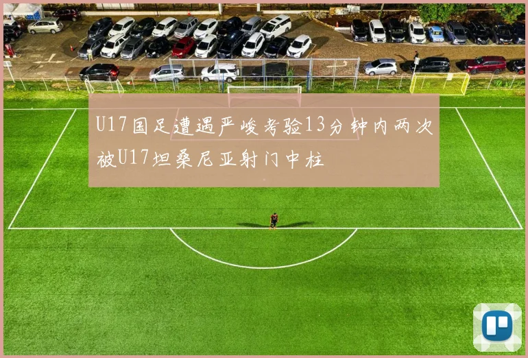 U17国足遭遇严峻考验13分钟内两次被U17坦桑尼亚射门中柱