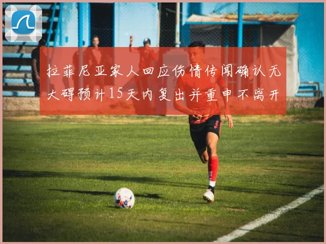拉菲尼亚家人回应伤情传闻确认无大碍预计15天内复出并重申不离开巴萨
