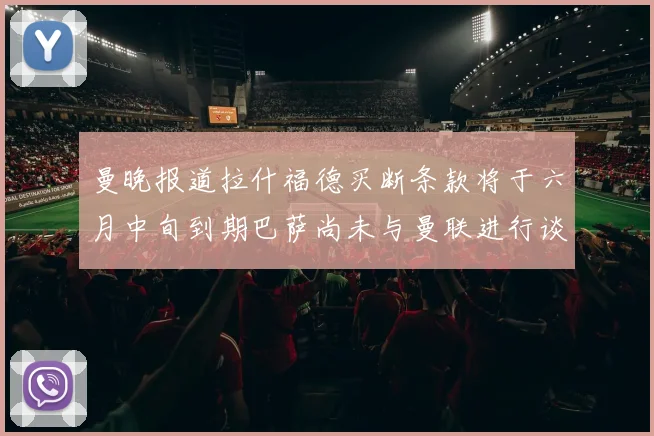 曼晚报道拉什福德买断条款将于六月中旬到期巴萨尚未与曼联进行谈判