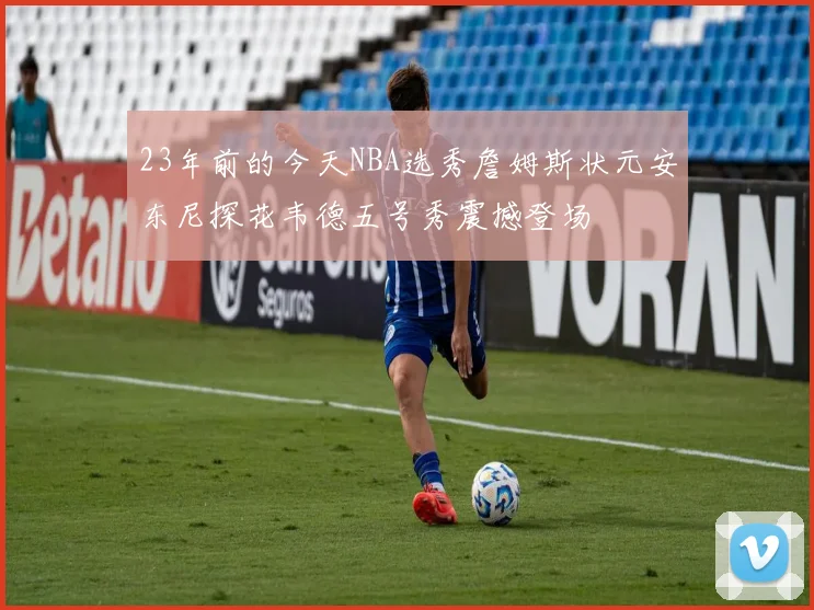 23年前的今天NBA选秀詹姆斯状元安东尼探花韦德五号秀震撼登场