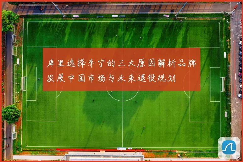 库里选择李宁的三大原因解析品牌发展中国市场与未来退役规划