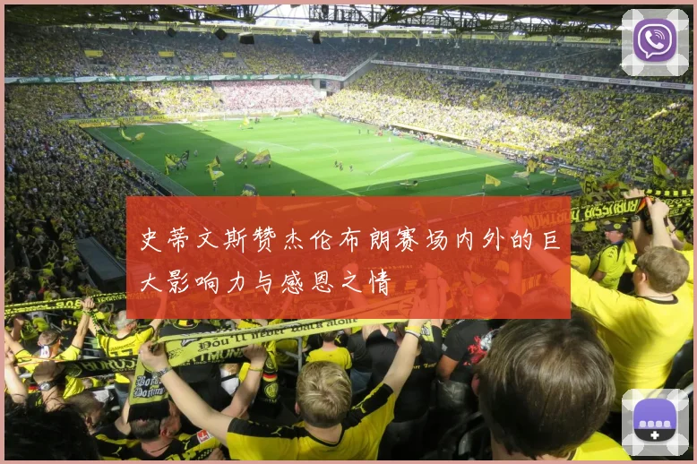 史蒂文斯赞杰伦布朗赛场内外的巨大影响力与感恩之情