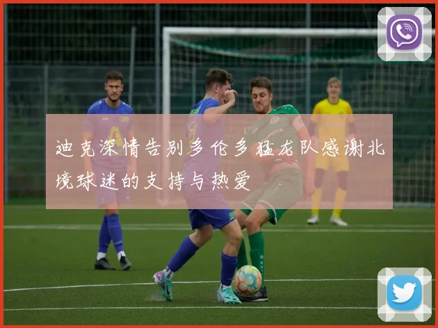迪克深情告别多伦多猛龙队感谢北境球迷的支持与热爱