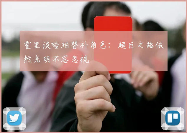 霍里谈哈珀替补角色：超巨之路依然光明不容忽视