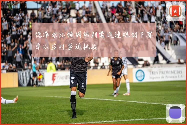 德泽尔比强调热刺需迅速规划下赛季以应对紧迫挑战
