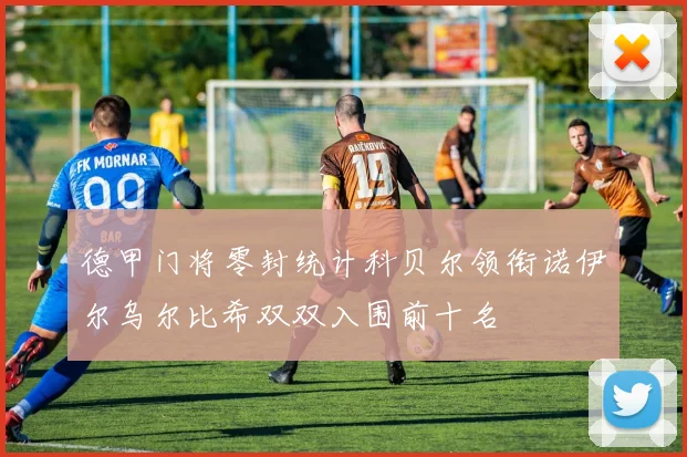 德甲门将零封统计科贝尔领衔诺伊尔乌尔比希双双入围前十名