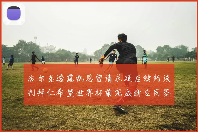法尔克透露凯恩曾请求延后续约谈判拜仁希望世界杯前完成新合同签署