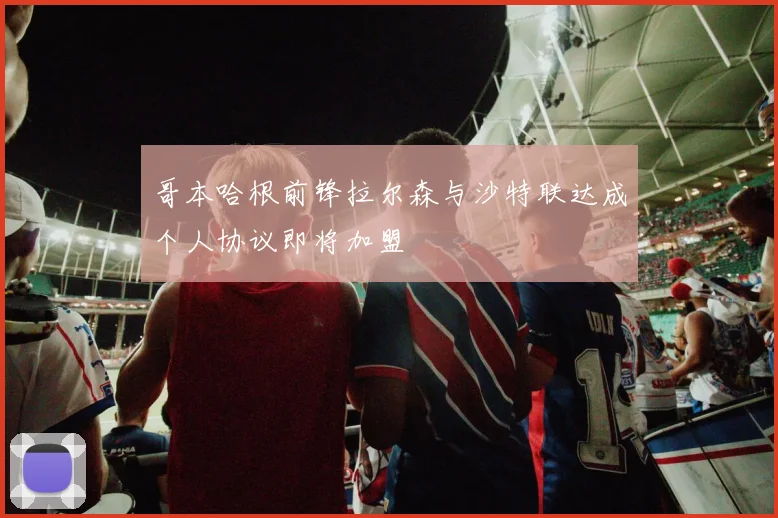 哥本哈根前锋拉尔森与沙特联达成个人协议即将加盟
