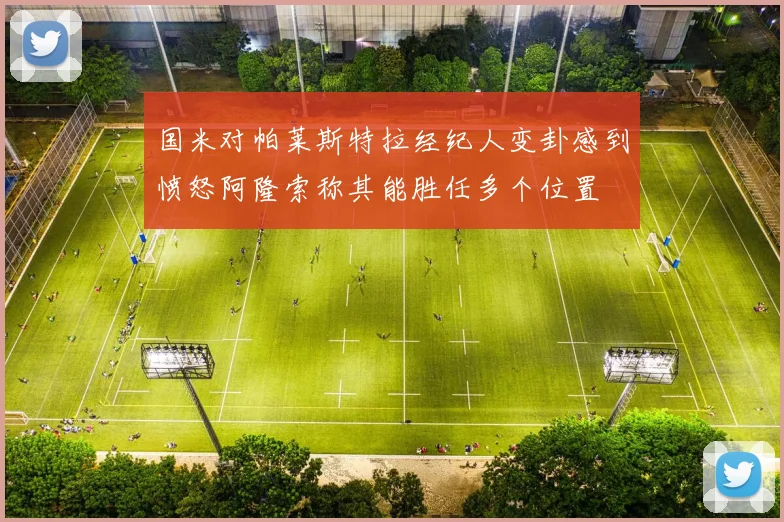 国米对帕莱斯特拉经纪人变卦感到愤怒阿隆索称其能胜任多个位置