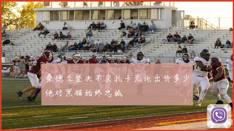 桑德兰坚决不卖扎卡无论出价多少他对黑猫始终忠诚